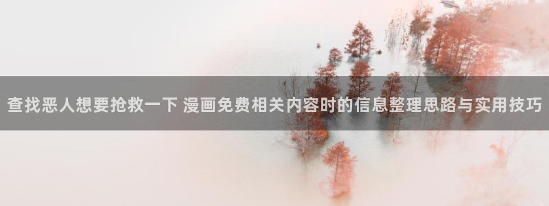 漫画全集:查找恶人想要抢救一下 漫画免费相关内容时的信息整理思路与实用技巧