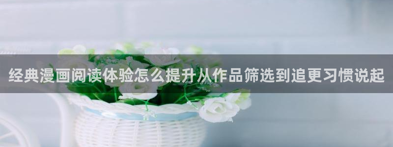 漫画网页版:经典漫画阅读体验怎么提升从作品筛选到追更习惯说起