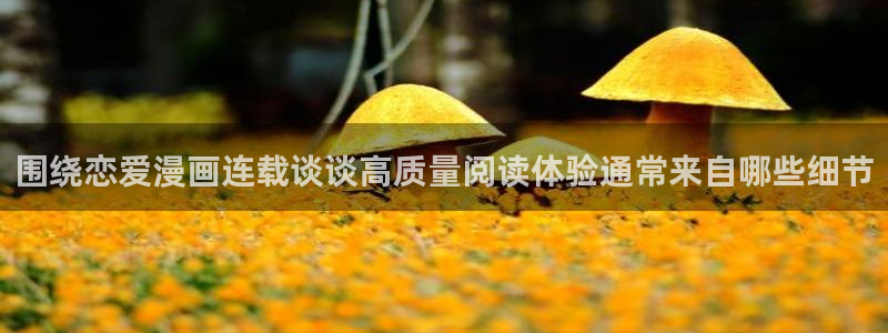 漫画下载:围绕恋爱漫画连载谈谈高质量阅读体验通常来自哪些细节
