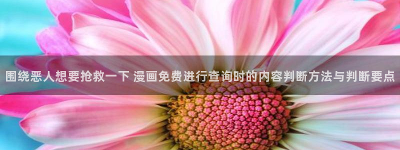 漫画软件:围绕恶人想要抢救一下 漫画免费进行查询时的内容判断方法与判断要点