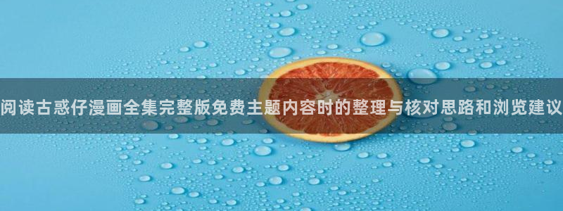 漫画免费阅读网站:阅读古惑仔漫画全集完整版免费主题内容时的整理与核对思路和浏览建议